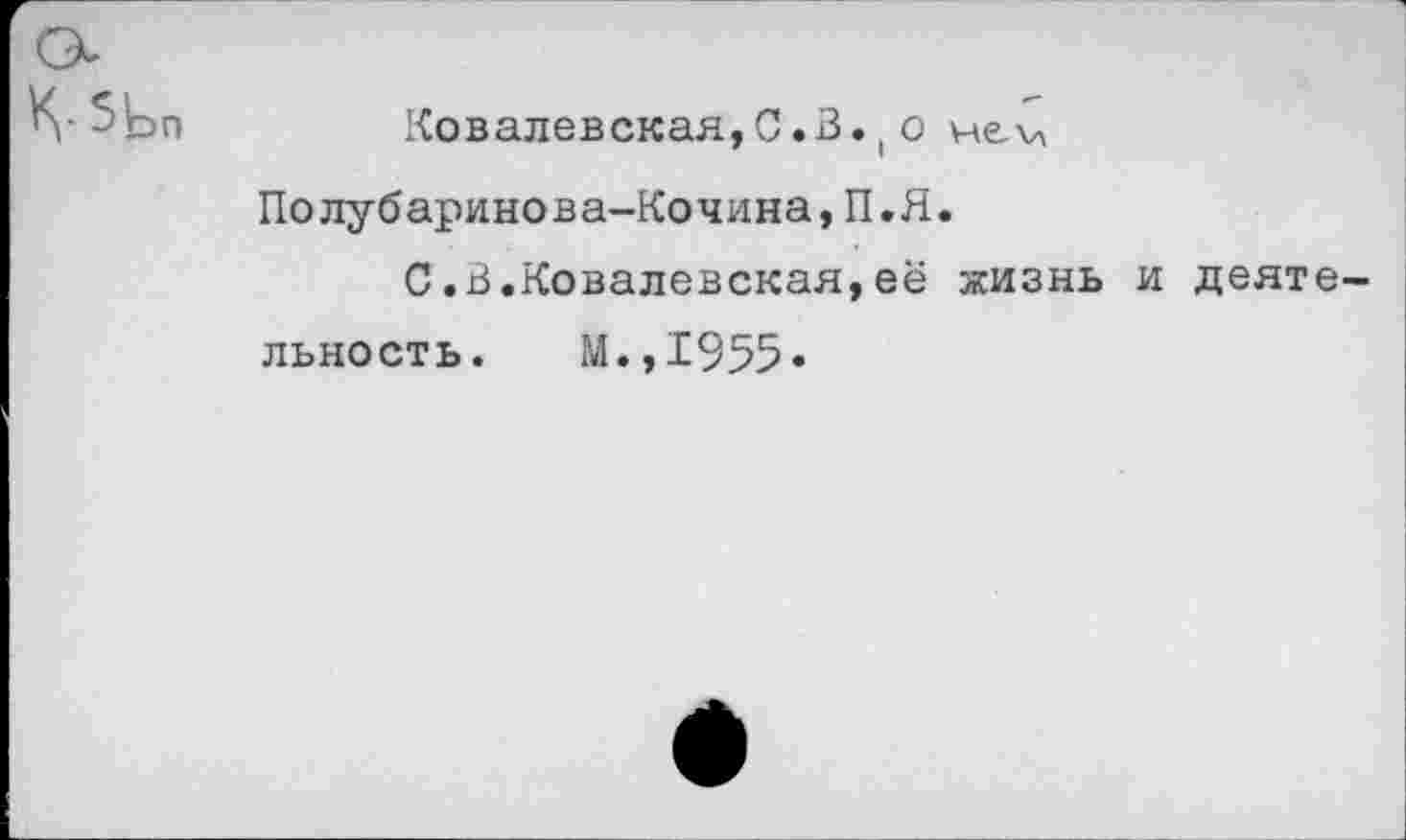 ﻿5Ь>П
Ковалевская,0.В. ( о не\л Полубаринова-Кочина,П.Я.
С.В.Ковалевская,её жизнь и деятельность. М.,1955»